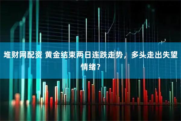 堆财网配资 黄金结束两日连跌走势，多头走出失望情绪？