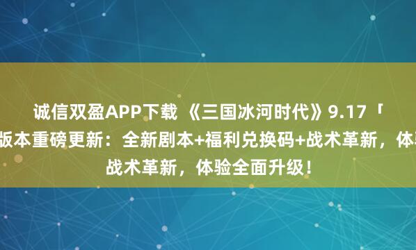 诚信双盈APP下载 《三国冰河时代》9.17「赤壁凛冬」版本重磅更新:全新剧本+福利兑换码+战术革新,体验全面升级!