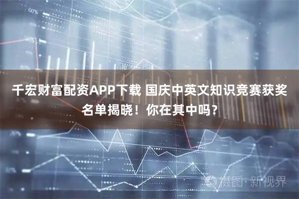 千宏财富配资APP下载 国庆中英文知识竞赛获奖名单揭晓!你在其中吗?
