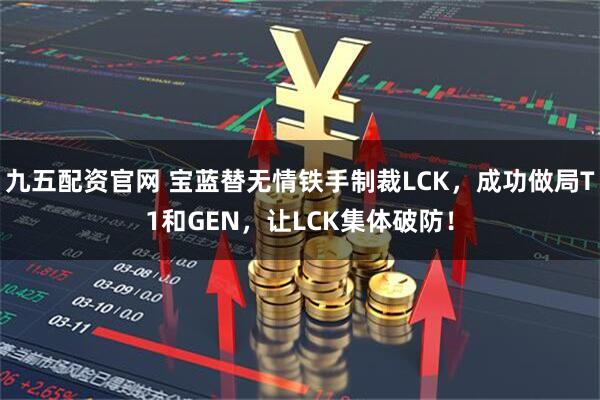 九五配资官网 宝蓝替无情铁手制裁LCK,成功做局T1和GEN,让LCK集体破防!