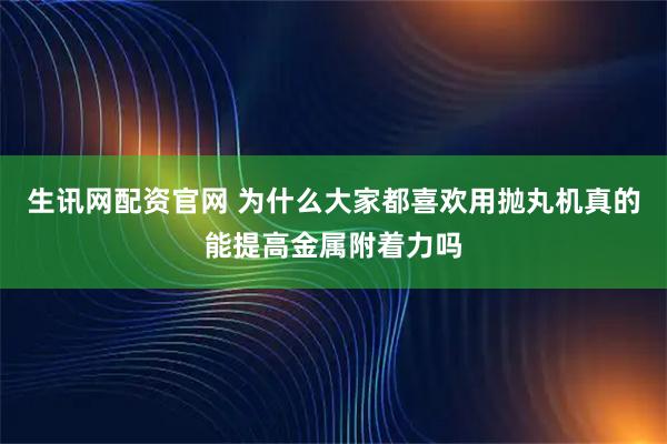 生讯网配资官网 为什么大家都喜欢用抛丸机真的能提高金属附着力吗