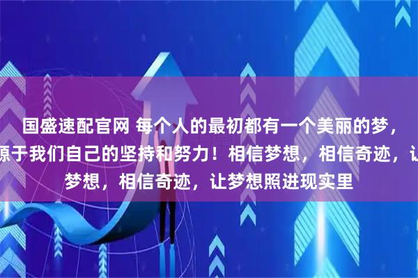 国盛速配官网 每个人的最初都有一个美丽的梦,而梦想能否成真源于我们自己的坚持和努力!相信梦想,相信奇迹,让梦想照进现实里