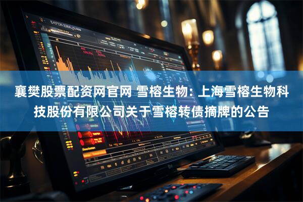 襄樊股票配资网官网 雪榕生物: 上海雪榕生物科技股份有限公司关于雪榕转债摘牌的公告