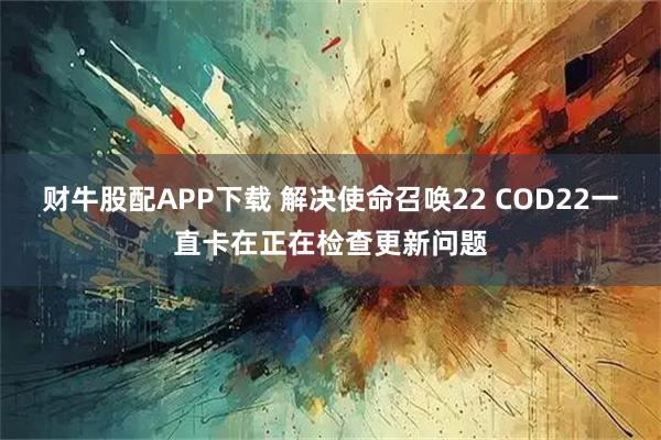 财牛股配APP下载 解决使命召唤22 COD22一直卡在正在检查更新问题
