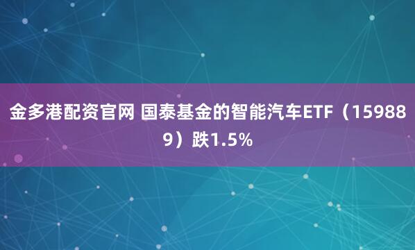 金多港配资官网 国泰基金的智能汽车ETF（159889）跌1.5%