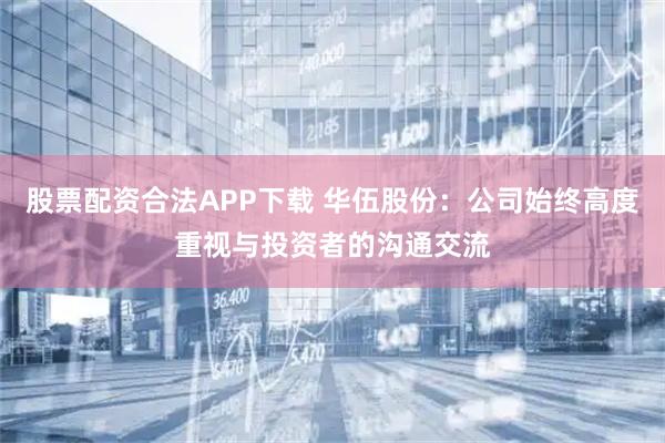 股票配资合法APP下载 华伍股份：公司始终高度重视与投资者的沟通交流