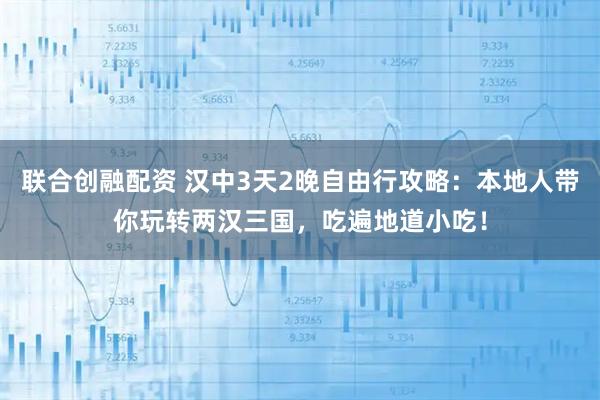 联合创融配资 汉中3天2晚自由行攻略：本地人带你玩转两汉三国，吃遍地道小吃！