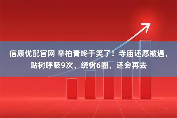 信康优配官网 辛柏青终于笑了！寺庙还愿被遇，贴树呼吸9次、绕树6圈，还会再去