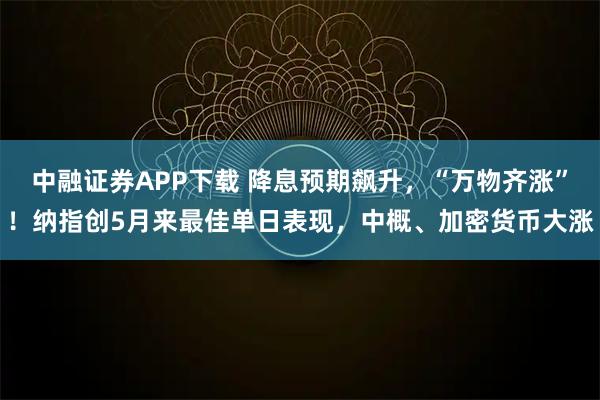 中融证券APP下载 降息预期飙升，“万物齐涨”！纳指创5月来最佳单日表现，中概、加密货币大涨
