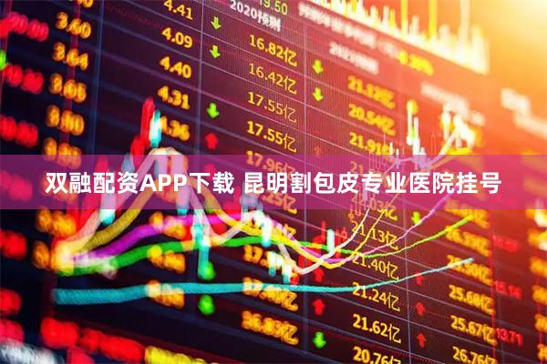 双融配资APP下载 昆明割包皮专业医院挂号