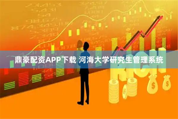 鼎豪配资APP下载 河海大学研究生管理系统