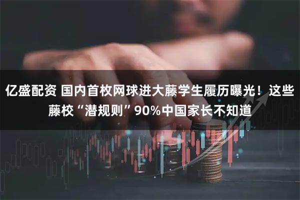 亿盛配资 国内首枚网球进大藤学生履历曝光！这些藤校“潜规则”90%中国家长不知道
