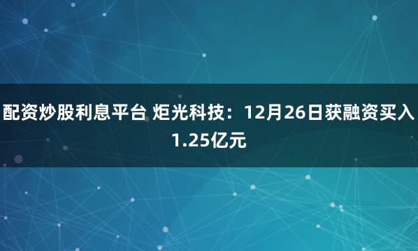 配资炒股利息平台 炬光科技：12月26日获融资买入1.25亿元