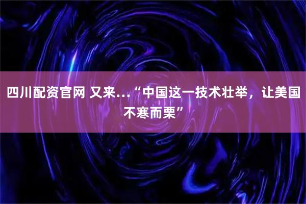 四川配资官网 又来…“中国这一技术壮举,让美国不寒而栗”