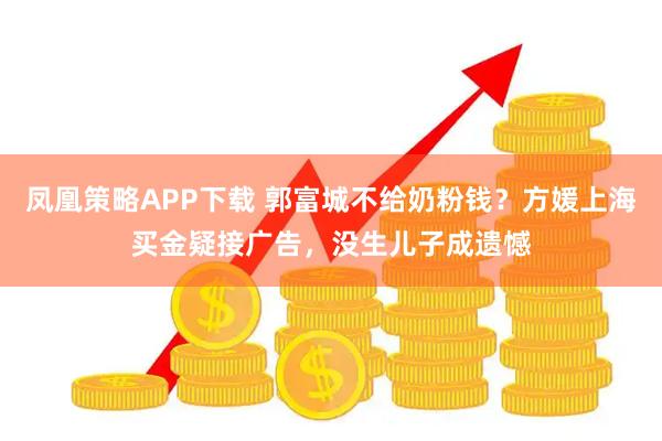 凤凰策略APP下载 郭富城不给奶粉钱？方媛上海买金疑接广告，没生儿子成遗憾
