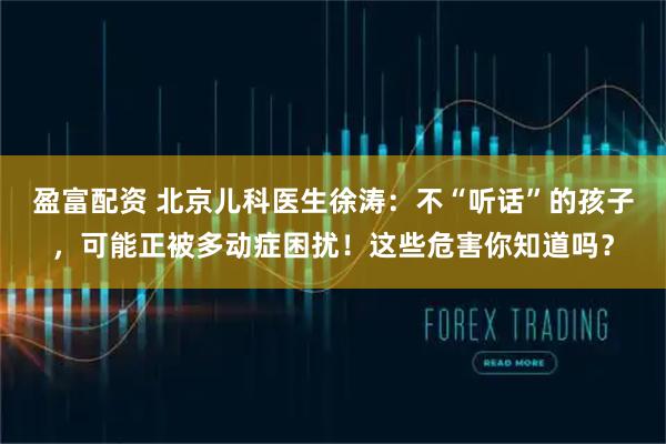 盈富配资 北京儿科医生徐涛:不“听话”的孩子,可能正被多动症困扰!这些危害你知道吗?