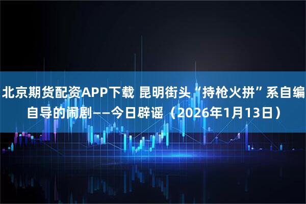 北京期货配资APP下载 昆明街头“持枪火拼”系自编自导的闹剧——今日辟谣（2026年1月13日）