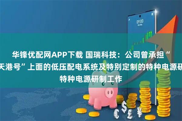 华锋优配网APP下载 国瑞科技：公司曾承担“东方航天港号”上面的低压配电系统及特别定制的特种电源研制工作