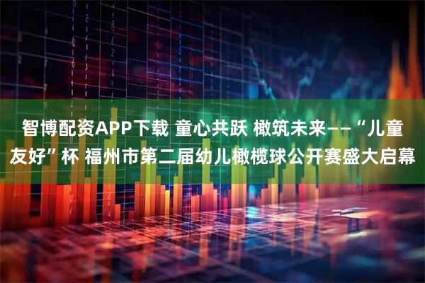智博配资APP下载 童心共跃 橄筑未来——“儿童友好”杯 福州市第二届幼儿橄榄球公开赛盛大启幕