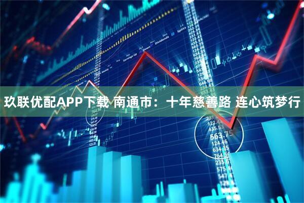 玖联优配APP下载 南通市：十年慈善路 连心筑梦行